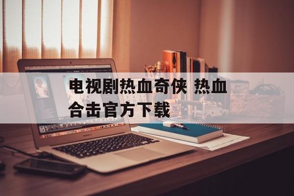 电视剧热血奇侠 热血合击官方下载-第1张图片-
