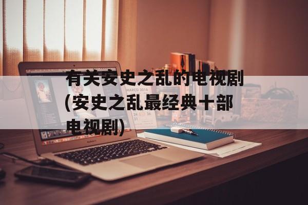 有关安史之乱的电视剧(安史之乱最经典十部电视剧)-第1张图片-