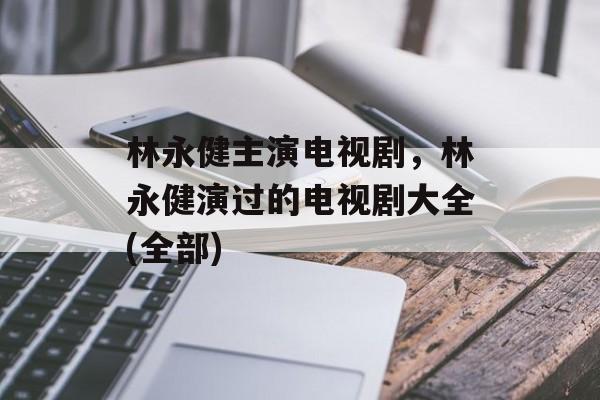 林永健主演电视剧，林永健演过的电视剧大全(全部)-第1张图片-