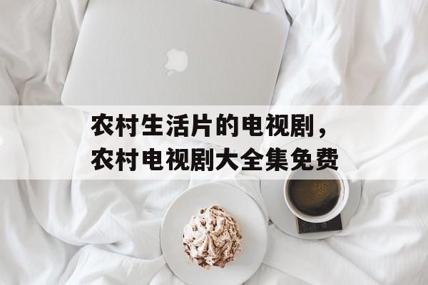 农村生活片的电视剧，农村电视剧大全集免费-第1张图片-