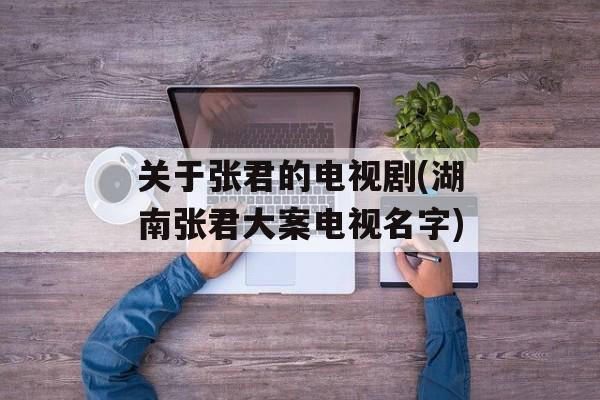 关于张君的电视剧(湖南张君大案电视名字)-第1张图片-