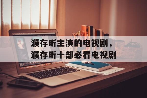 濮存昕主演的电视剧，濮存昕十部必看电视剧-第1张图片-