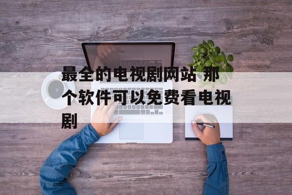 最全的电视剧网站 那个软件可以免费看电视剧-第1张图片-