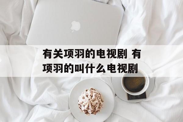 有关项羽的电视剧 有项羽的叫什么电视剧-第1张图片-