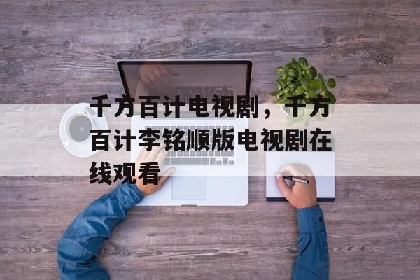 千方百计电视剧，千方百计李铭顺版电视剧在线观看-第1张图片-