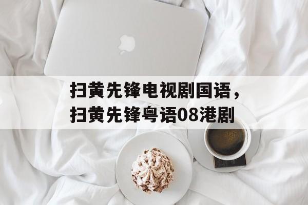扫黄先锋电视剧国语，扫黄先锋粤语08港剧-第1张图片-