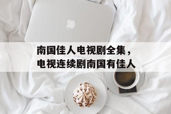 南国佳人电视剧全集，电视连续剧南国有佳人-第1张图片-