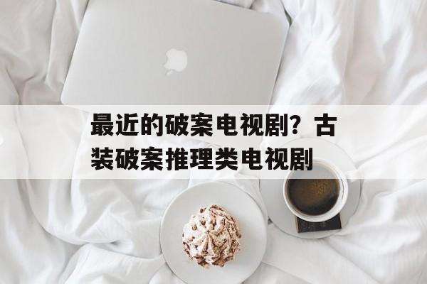 最近的破案电视剧？古装破案推理类电视剧-第1张图片-