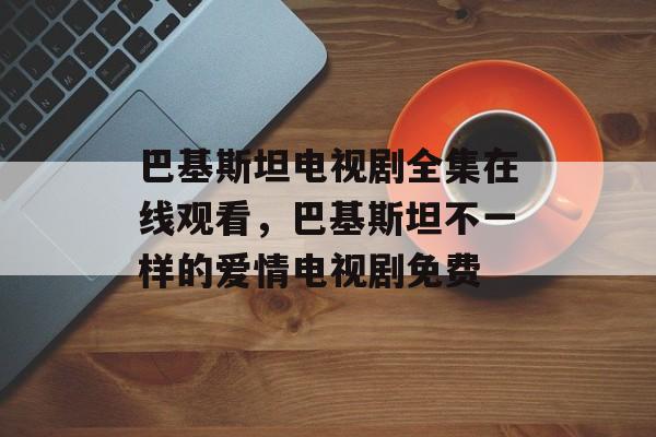 巴基斯坦电视剧全集在线观看，巴基斯坦不一样的爱情电视剧免费-第1张图片-