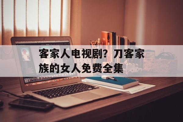 客家人电视剧？刀客家族的女人免费全集-第1张图片-