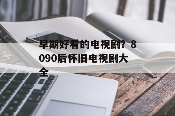 早期好看的电视剧？8090后怀旧电视剧大全-第1张图片-