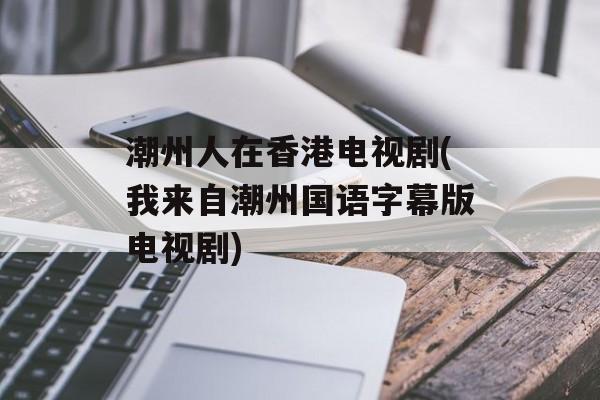 潮州人在香港电视剧(我来自潮州国语字幕版电视剧)-第1张图片-