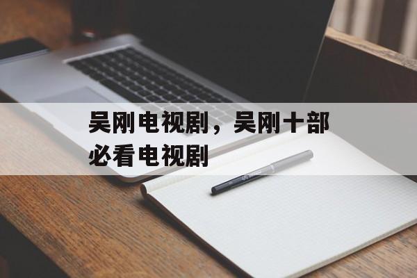 吴刚电视剧，吴刚十部必看电视剧-第1张图片-