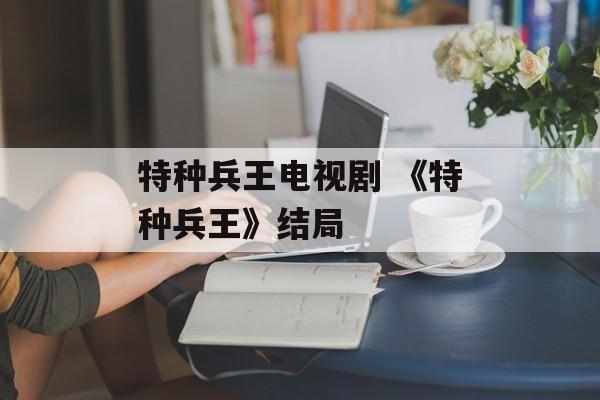 特种兵王电视剧 《特种兵王》结局-第1张图片-