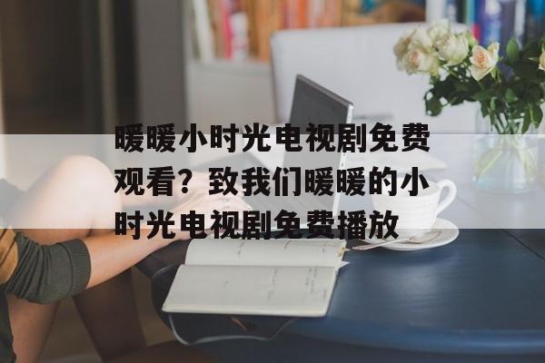 暖暖小时光电视剧免费观看？致我们暖暖的小时光电视剧免费播放-第1张图片-