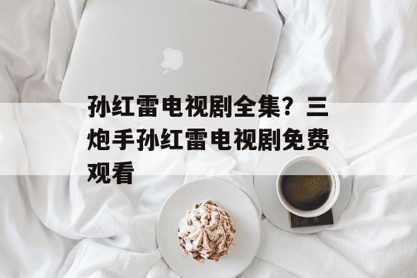 孙红雷电视剧全集？三炮手孙红雷电视剧免费观看-第1张图片-