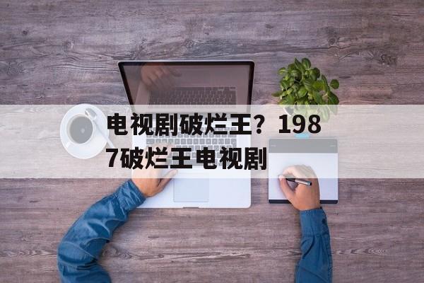 电视剧破烂王？1987破烂王电视剧-第1张图片-
