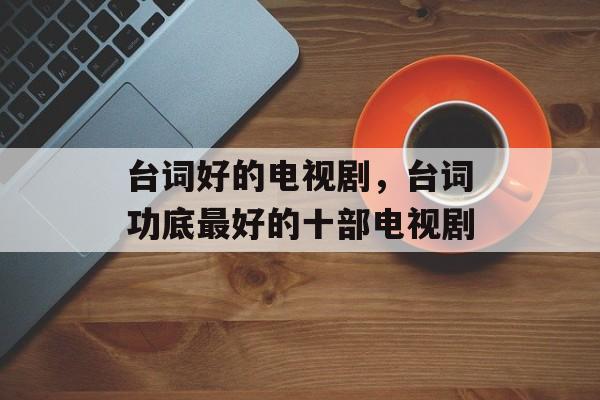 台词好的电视剧，台词功底最好的十部电视剧-第1张图片-