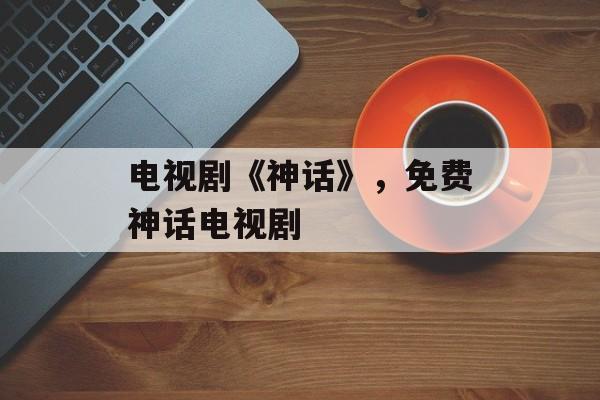 电视剧《神话》，免费神话电视剧-第1张图片-