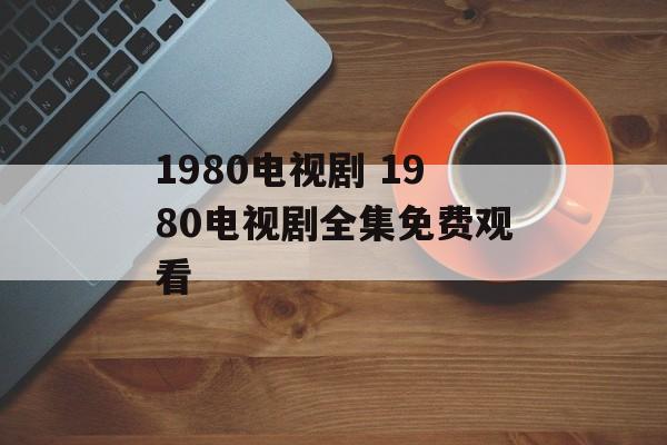 1980电视剧 1980电视剧全集免费观看-第1张图片-