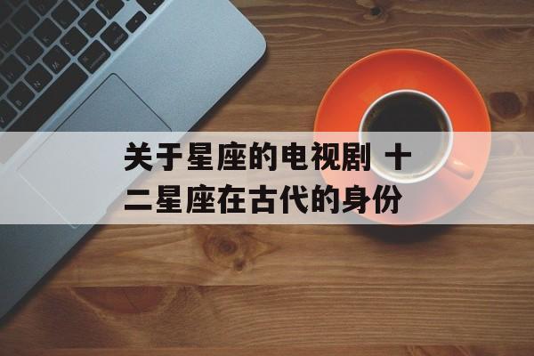 关于星座的电视剧 十二星座在古代的身份-第1张图片-