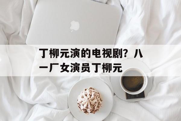 丁柳元演的电视剧？八一厂女演员丁柳元-第1张图片-