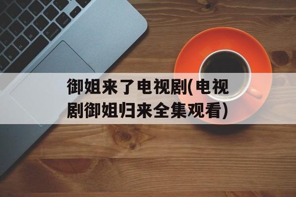 御姐来了电视剧(电视剧御姐归来全集观看)-第1张图片-