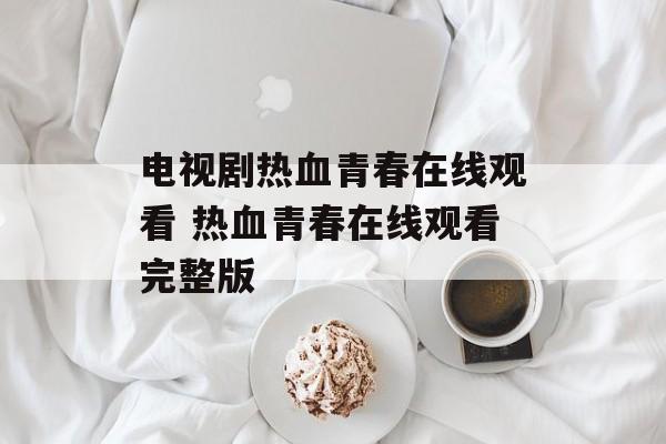电视剧热血青春在线观看 热血青春在线观看完整版-第1张图片-