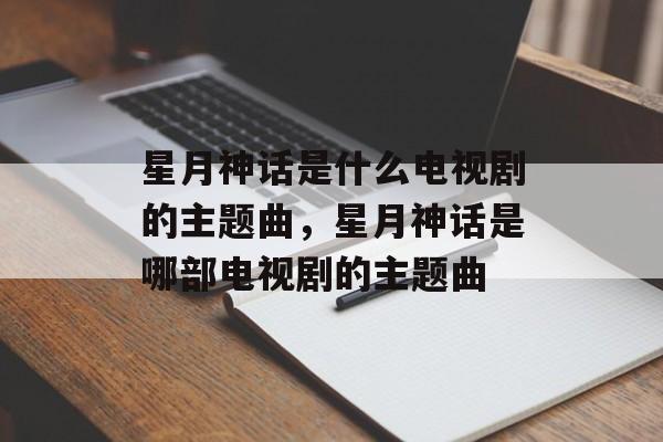 星月神话是什么电视剧的主题曲，星月神话是哪部电视剧的主题曲-第1张图片-