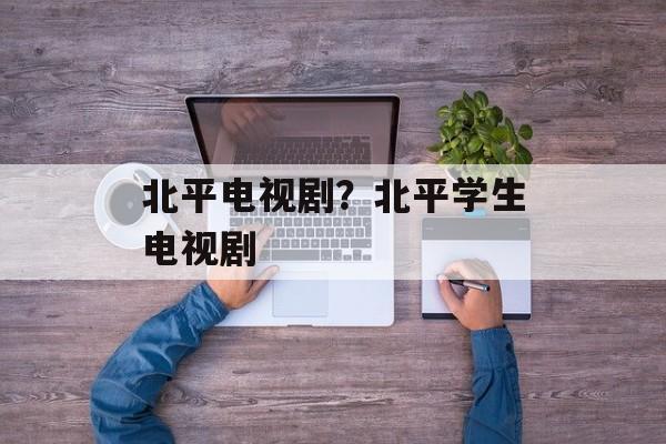 北平电视剧？北平学生电视剧-第1张图片-