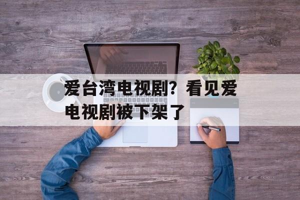 爱台湾电视剧？看见爱电视剧被下架了-第1张图片-