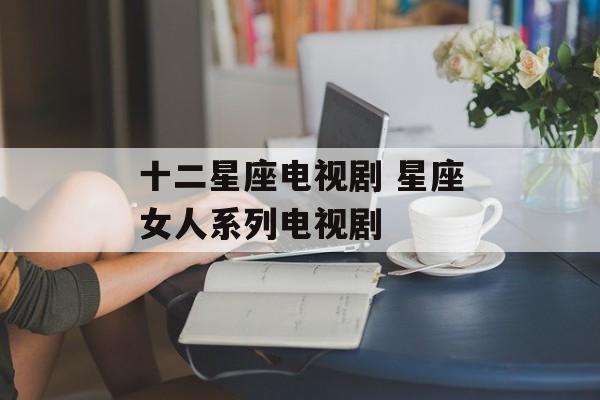 十二星座电视剧 星座女人系列电视剧-第1张图片-
