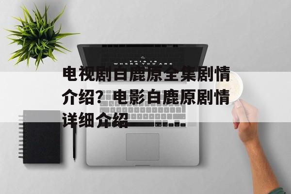 电视剧白鹿原全集剧情介绍？电影白鹿原剧情详细介绍-第1张图片-