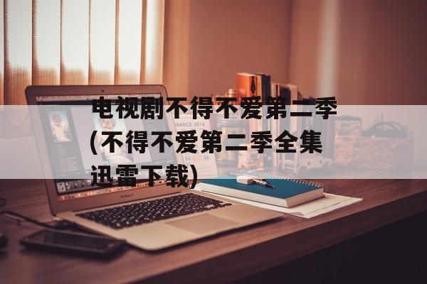 电视剧不得不爱第二季(不得不爱第二季全集迅雷下载)-第1张图片-