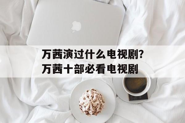 万茜演过什么电视剧？万茜十部必看电视剧-第1张图片-