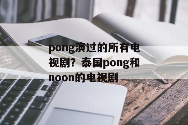 pong演过的所有电视剧？泰国pong和noon的电视剧-第1张图片-