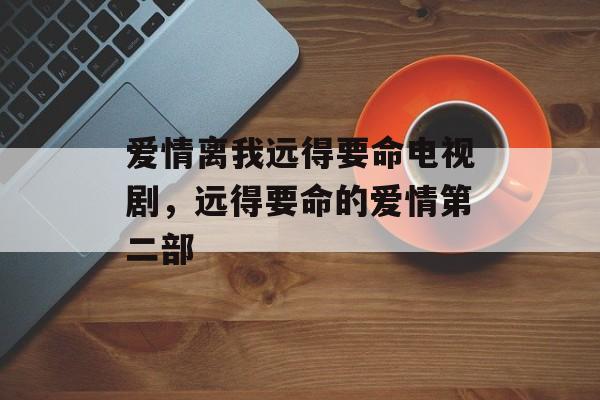 爱情离我远得要命电视剧，远得要命的爱情第二部-第1张图片-