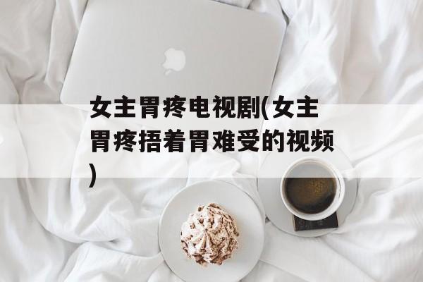 女主胃疼电视剧(女主胃疼捂着胃难受的视频)-第1张图片-