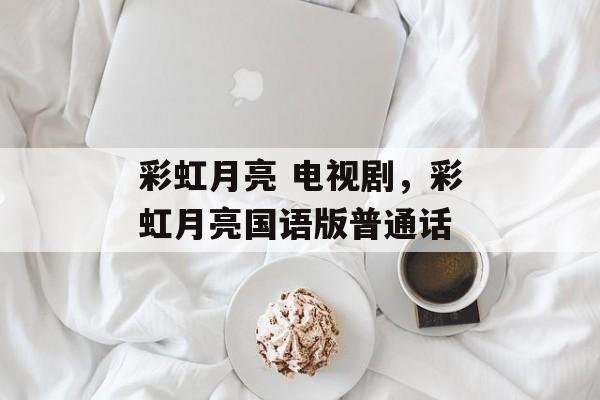 彩虹月亮 电视剧，彩虹月亮国语版普通话-第1张图片-