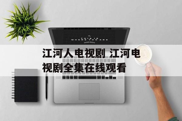 江河人电视剧 江河电视剧全集在线观看-第1张图片-