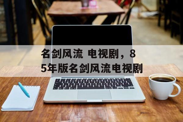 名剑风流 电视剧，85年版名剑风流电视剧-第1张图片-