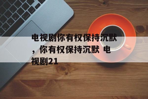 电视剧你有权保持沉默，你有权保持沉默 电视剧21-第1张图片-
