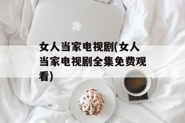 女人当家电视剧(女人当家电视剧全集免费观看)-第1张图片-