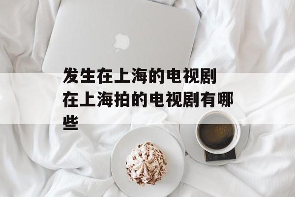 发生在上海的电视剧 在上海拍的电视剧有哪些-第1张图片-