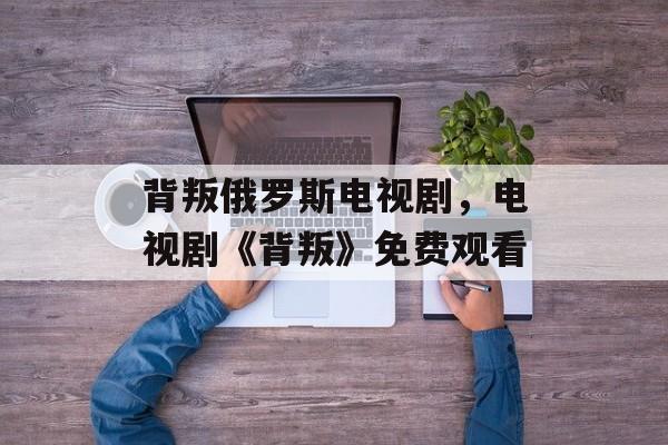 背叛俄罗斯电视剧，电视剧《背叛》免费观看-第1张图片-