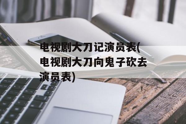 电视剧大刀记演员表(电视剧大刀向鬼子砍去演员表)-第1张图片-