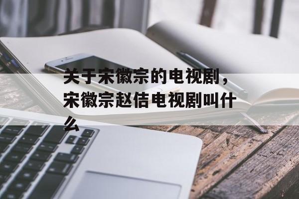 关于宋徽宗的电视剧，宋徽宗赵佶电视剧叫什么-第1张图片-