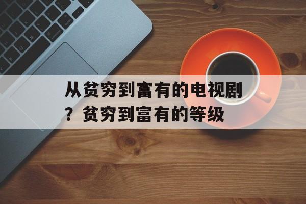 从贫穷到富有的电视剧？贫穷到富有的等级-第1张图片-