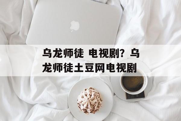 乌龙师徒 电视剧？乌龙师徒土豆网电视剧-第1张图片-