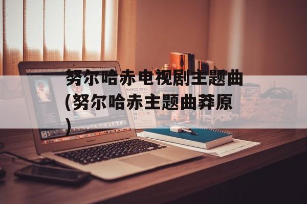 努尔哈赤电视剧主题曲(努尔哈赤主题曲莽原)-第1张图片-